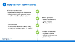 Потребности компонентов5
Быстрая разработка
- шаблоны проектов
- библиотеки алгоритмов
- документация
Энергоэффективность
- переход в спящий режим при простое
- tickless mode с пробуждением только
по событиям (в ближайших планах)
Обмен данными
- универсальные порты
- shared memory
- Mesh (в работе)
Компактность
- программная: ядро ОС – около 12 Кб
- аппаратная: мы адаптируем ОС под SoC
 