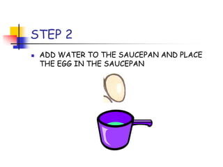 STEP 2
ADD WATER TO THE SAUCEPAN AND PLACE
THE EGG IN THE SAUCEPAN