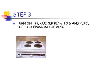STEP 3
TURN ON THE COOKER RING TO 6 AND PLACE
THE SAUCEPAN ON THE RING
