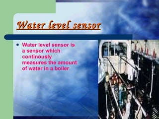 Water level sensor Water level sensor is a sensor which  continously  measures the amount of water in a boiler   
