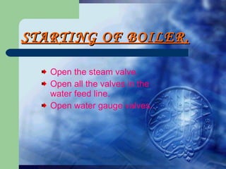 STARTING OF BOILER. Open the steam valve. Open all the valves in the water feed line. Open water gauge valves. 