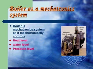 Boiler as a mechatronics system Boiler is mechatronics system as it mechatronically controls Heat level water level Pressure level 