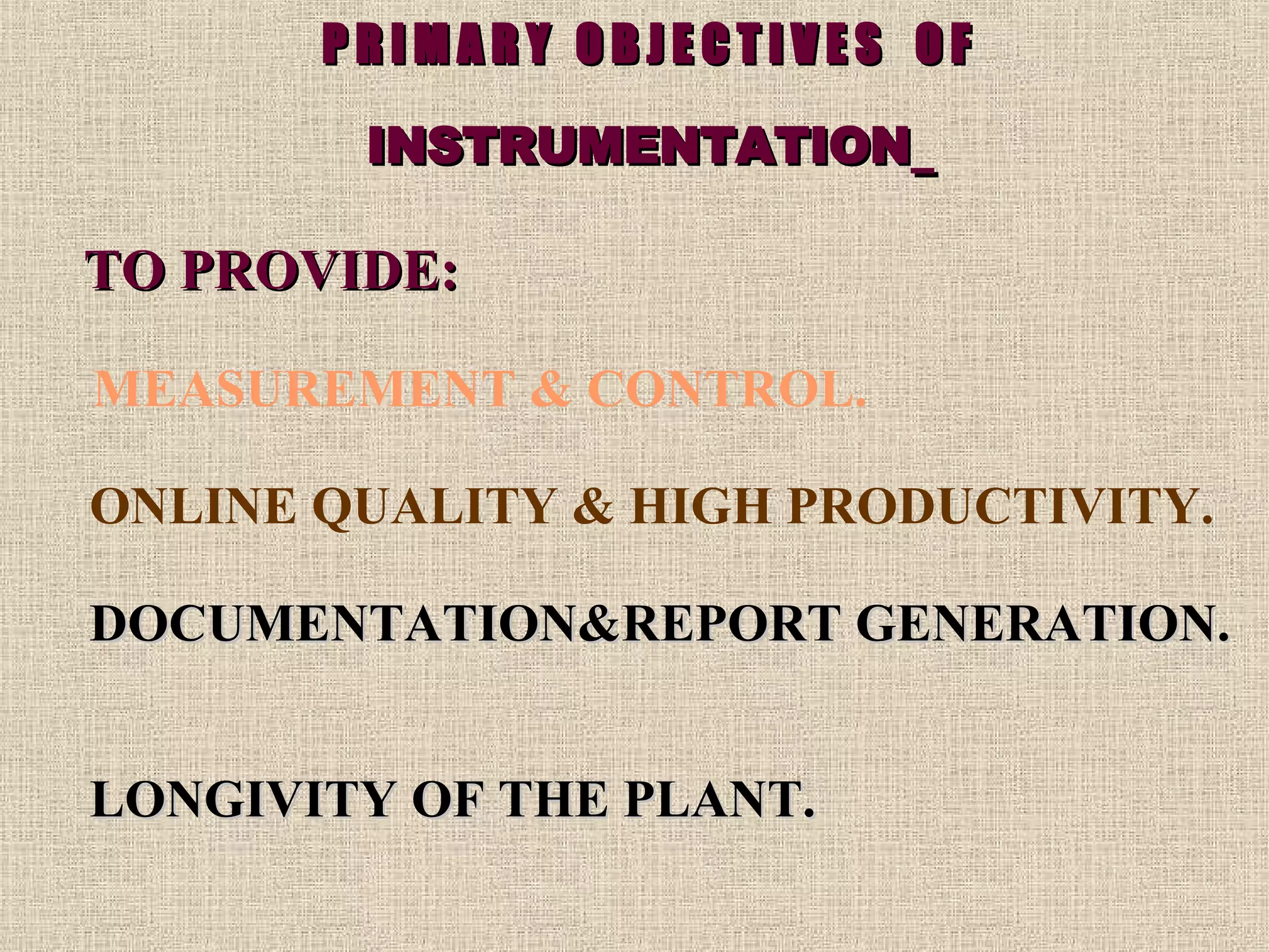 P R I M A R Y  O B J E C T I V E S  O F  INSTRUMENTATION   TO PROVIDE: MEASUREMENT & CONTROL.  ONLINE Q UALITY &  H IGH  P RODUCTIVITY. DOCUMENTATION&REPORT GENERATION.  LONGIVITY OF THE PLANT. 