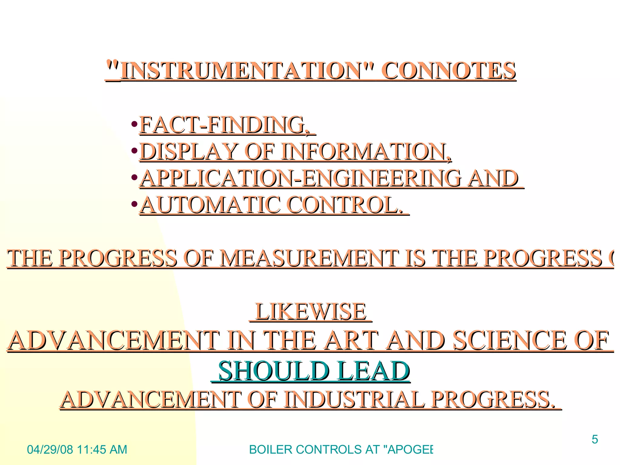 &quot; INSTRUMENTATION&quot;  CONNOTES FACT-FINDING,  DISPLAY OF INFORMATION, APPLICATION-ENGINEERING AND  AUTOMATIC CONTROL.  THE PROGRESS OF MEASUREMENT IS THE PROGRESS OF SCIENCE.  LIKEWISE  ADVANCEMENT IN THE ART AND SCIENCE OF MEASUREMENT  SH OULD LEAD ADVANCEMENT OF INDUSTRIAL PROGRESS.  