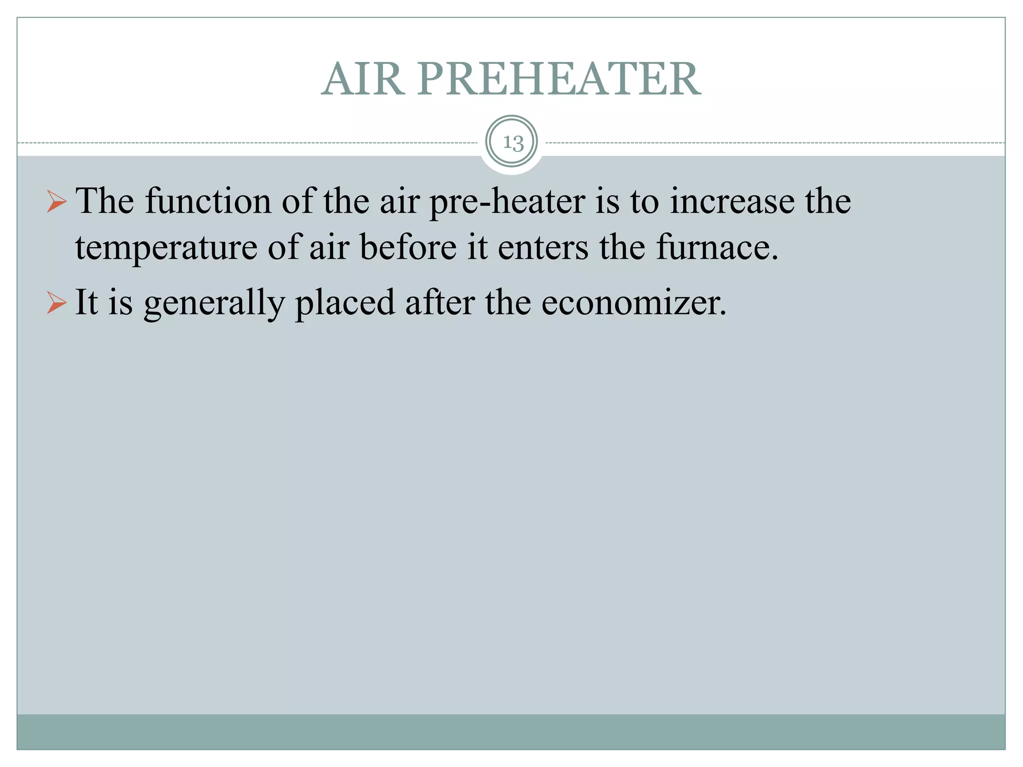 AIR PREHEATER
The function of the air pre-heater is to increase the
temperature of air before it enters the furnace.
It is generally placed after the economizer.
13
 