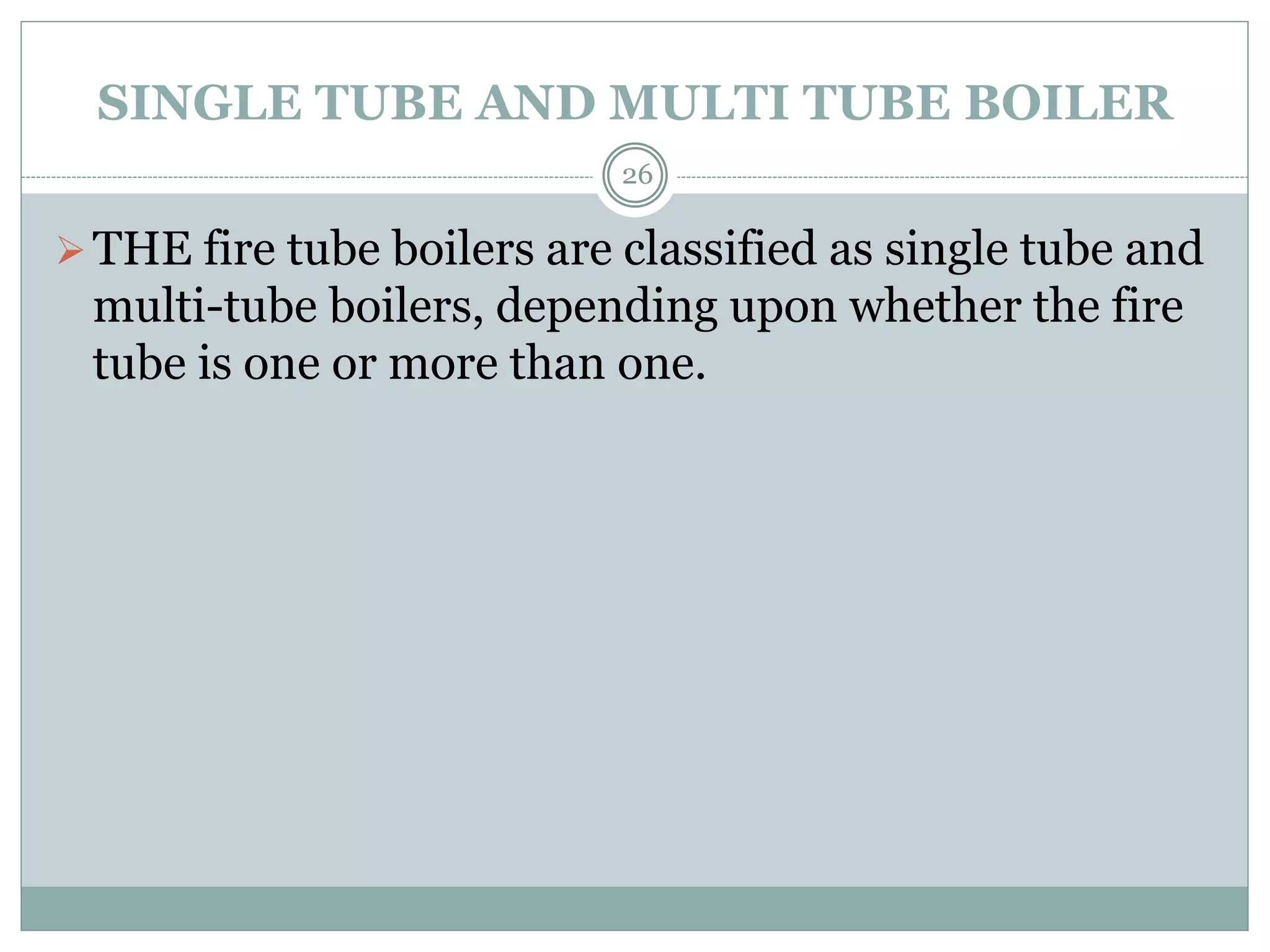 SINGLE TUBE AND MULTI TUBE BOILER
THE fire tube boilers are classified as single tube and
multi-tube boilers, depending upon whether the fire
tube is one or more than one.
26
 