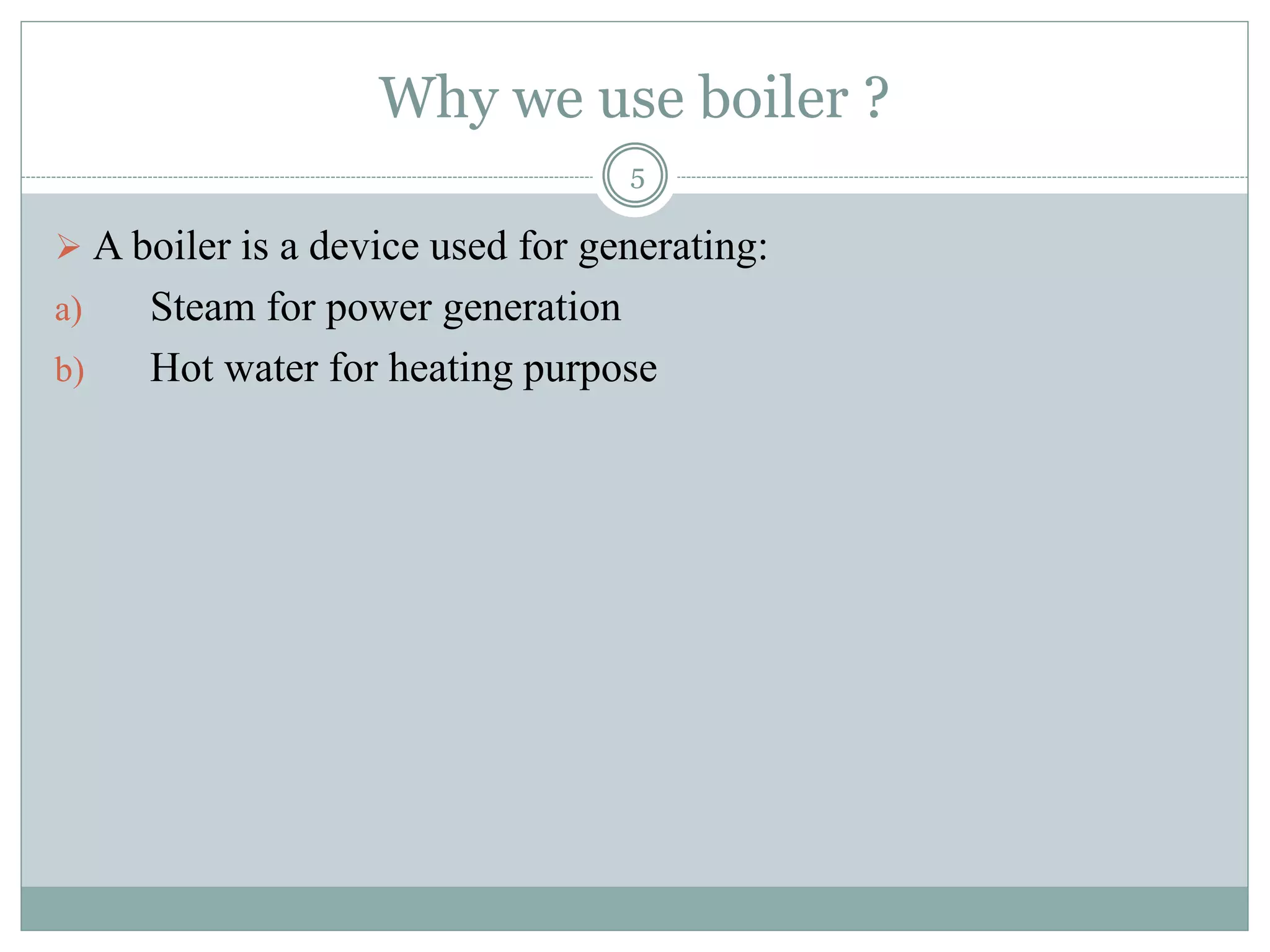 Why we use boiler ?
5
 A boiler is a device used for generating:
a) Steam for power generation
b) Hot water for heating purpose
 