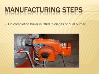 MANUFACTURING STEPS
 On completion boiler is fitted to oil gas or dual burner
 