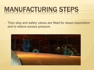 MANUFACTURING STEPS
 Then stop and safety valves are fitted for steam exportation
and to relieve excess pressure
 