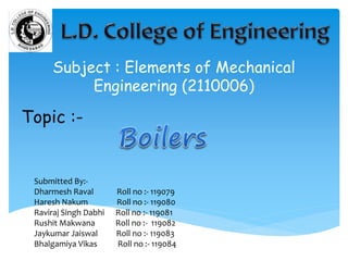 Subject : Elements of Mechanical
Engineering (2110006)
Topic :-
Submitted By:-
Dharmesh Raval Roll no :- 119079
Haresh Nakum Roll no :- 119080
Raviraj Singh Dabhi Roll no :- 119081
Rushit Makwana Roll no :- 119082
Jaykumar Jaiswal Roll no :- 119083
Bhalgamiya Vikas Roll no :- 119084
 