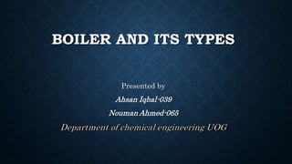 BOILER AND ITS TYPES
Presented by
Ahsan Iqbal-039
Nouman Ahmed-065
 