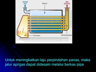 Untuk meningkatkan laju perpindahan panas, maka
jalur api/gas dapat didesain melalui berkas pipa
 