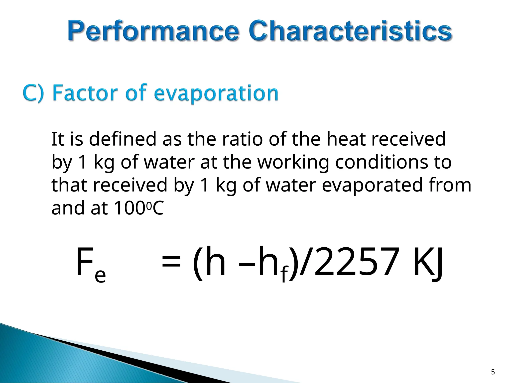 It is defined as the ratio of the heat received
by 1 kg of water at the working conditions to
that received by 1 kg of water evaporated from
and at 1000C
Fe = (h –hf)/2257 KJ
5
 