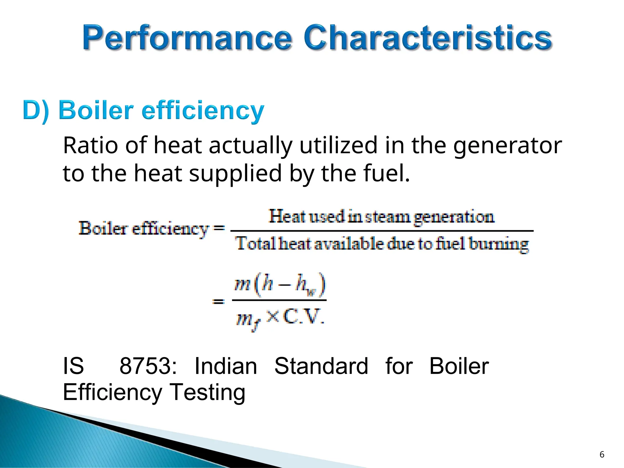 Ratio of heat actually utilized in the generator
to the heat supplied by the fuel.
IS 8753: Indian Standard for Boiler
Efficiency Testing
6
 