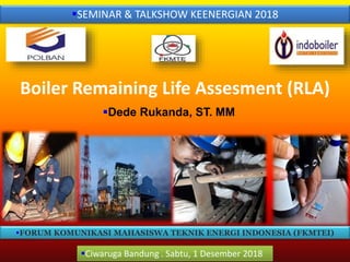 Boiler Remaining Life Assesment (RLA)
Ciwaruga Bandung . Sabtu, 1 Desember 2018
SEMINAR & TALKSHOW KEENERGIAN 2018
FORUM KOMUNIKASI MAHASISWA TEKNIK ENERGI INDONESIA (FKMTEI)
Dede Rukanda, ST. MM
 