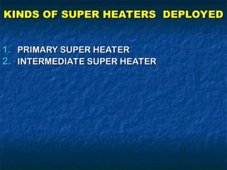 KINDS OF SUPER HEATERS DEPLOYED
KINDS OF SUPER HEATERS DEPLOYED
1.
1. PRIMARY SUPER HEATER
PRIMARY SUPER HEATER
2.
2. INTERMEDIATE SUPER HEATER
INTERMEDIATE SUPER HEATER
 