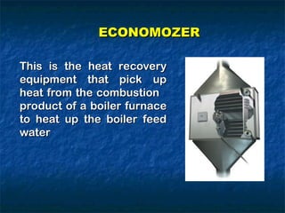 This is the heat recovery
This is the heat recovery
equipment that pick up
equipment that pick up
heat from the combustion
heat from the combustion
product of a boiler furnace
product of a boiler furnace
to heat up the boiler feed
to heat up the boiler feed
water
water
ECONOMOZER
ECONOMOZER
 