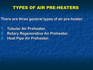 TYPES OF AIR PRE-HEATERS
TYPES OF AIR PRE-HEATERS
There are three general types of air pre-heater:
There are three general types of air pre-heater:
1.
1. Tubular Air Preheater.
Tubular Air Preheater.
2.
2. Rotary Regenerative Air Preheater.
Rotary Regenerative Air Preheater.
3.
3. Heat Pipe Air Preheater.
Heat Pipe Air Preheater.
 