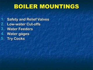 BOILER MOUNTINGS
BOILER MOUNTINGS
1.
1. Safety and Relief Valves
Safety and Relief Valves
2.
2. Low-water Cut-offs
Low-water Cut-offs
3.
3. Water Feeders
Water Feeders
4.
4. Water gages
Water gages
5.
5. Try Cocks
Try Cocks
 