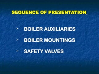 SEQUENCE OF PRESENTATION
SEQUENCE OF PRESENTATION
 BOILER AUXILIARIES
 BOILER MOUNTINGS
 SAFETY VALVES
 
