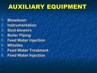 AUXILIARY EQUIPMENT
AUXILIARY EQUIPMENT
1.
1. Blowdown
Blowdown
2.
2. Instrumentation
Instrumentation
3.
3. Soot-blowers
Soot-blowers
4.
4. Boiler Piping
Boiler Piping
5.
5. Feed Water Injection
Feed Water Injection
6.
6. Whistles
Whistles
7.
7. Feed Water Treatment
Feed Water Treatment
8.
8. Feed Water Injection
Feed Water Injection
 