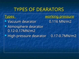 TYPES OF DEARATORS
TYPES OF DEARATORS
Types
Types working pressure
working pressure
 Vacuum dearator 0.116 MN/m2
Vacuum dearator 0.116 MN/m2
 Atmosphere dearator
Atmosphere dearator
0.12-0.17MN/m2
0.12-0.17MN/m2
 High pressure dearator
High pressure dearator 0.17-0.7MN/m2
0.17-0.7MN/m2
 