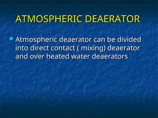 ATMOSPHERIC DEAERATOR
ATMOSPHERIC DEAERATOR
 Atmospheric deaerator can be divided
Atmospheric deaerator can be divided
into direct contact ( mixing) deaerator
into direct contact ( mixing) deaerator
and over heated water deaerators
and over heated water deaerators
 
