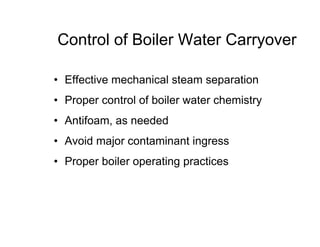Control of Boiler Water Carryover
• Effective mechanical steam separation
• Proper control of boiler water chemistry
• Antifoam, as needed
• Avoid major contaminant ingress
• Proper boiler operating practices
 