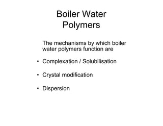 Boiler Water
Polymers
The mechanisms by which boiler
water polymers function are
• Complexation / Solubilisation
• Crystal modification
• Dispersion
 