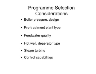 Programme Selection
Considerations
• Boiler pressure, design
• Pre-treatment plant type
• Feedwater quality
• Hot well, deaerator type
• Steam turbine
• Control capabilities
 