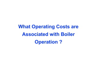 What Operating Costs are
Associated with Boiler
Operation ?
 