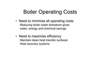 • Need to minimise all operating costs
Reducing boiler water blowdown gives
water, energy and chemical savings
• Need to maximise efficiency
Maintain clean heat transfer surfaces
Heat recovery systems
Boiler Operating Costs
 