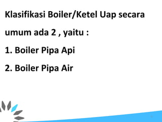 Klasifikasi Boiler/Ketel Uap secara
umum ada 2 , yaitu :
1. Boiler Pipa Api
2. Boiler Pipa Air
5
 