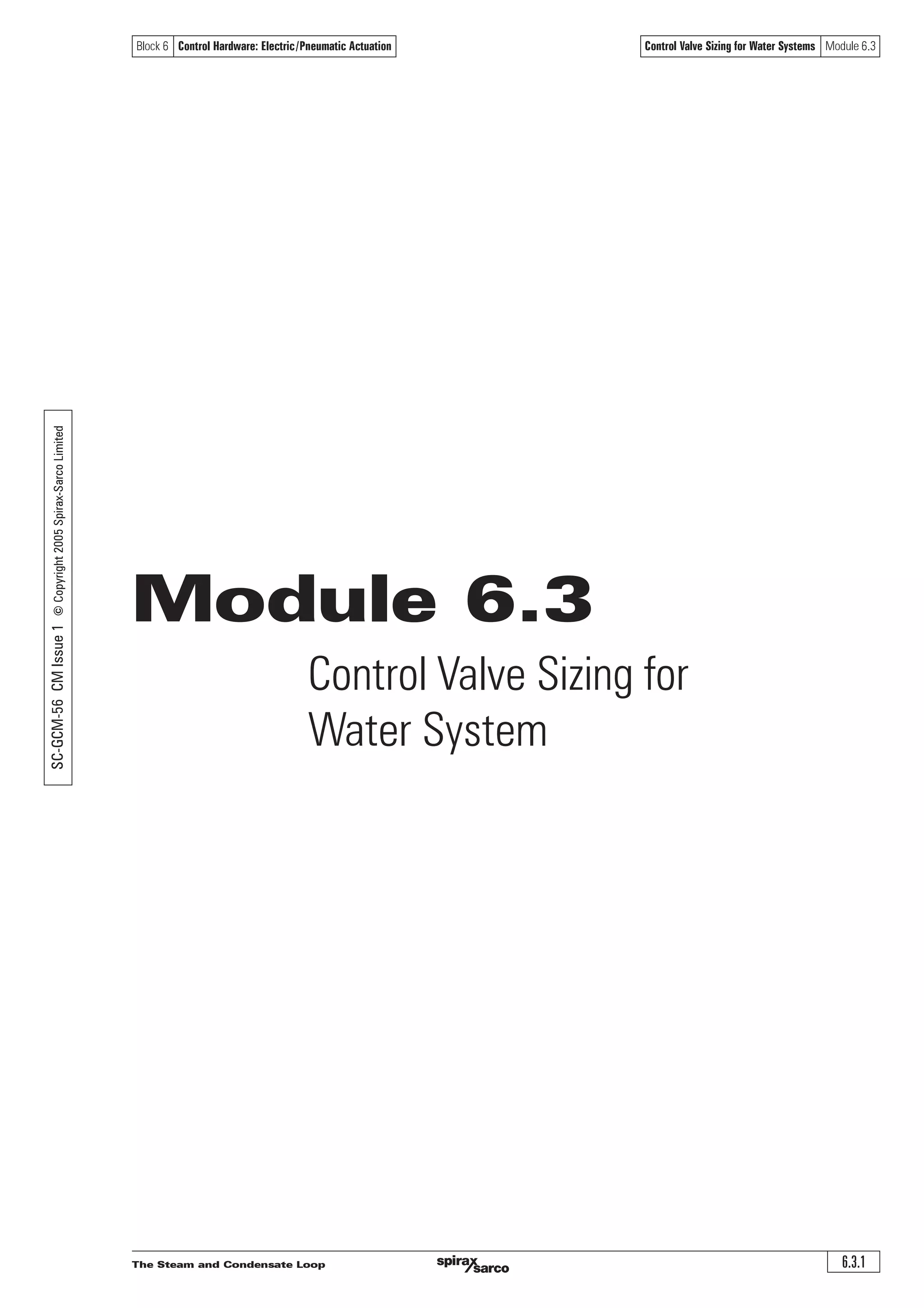 The Steam and Condensate Loop 6.3.1
Block 6 Control Hardware: Electric/Pneumatic Actuation Control Valve Sizing for Water Systems Module 6.3
Module 6.3
Control Valve Sizing for
Water System
SC-GCM-56CMIssue1©Copyright2005Spirax-SarcoLimited
 