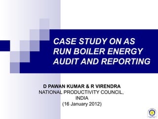 CASE STUDY ON AS
     RUN BOILER ENERGY
     AUDIT AND REPORTING

 D PAWAN KUMAR & R VIRENDRA
NATIONAL PRODUCTIVITY COUNCIL,
              INDIA
        (16 January 2012)
 