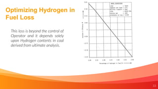 33
Optimizing Hydrogen in
Fuel Loss
This loss is beyond the control of
Operator and it depends solely
upon Hydrogen contents in coal
derived from ultimate analysis.
 