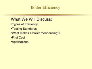 Boiler Efficiency
What We Will Discuss:
•Types of Efficiency
•Testing Standards
•What makes a boiler “condensing”?
•First Cost
•Applications
 