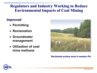 188678 RAB 03/11/04
Regulators and Industry Working to Reduce
Environmental Impacts of Coal Mining
Improved
• Permitting
• Reclamation
• Groundwater
management
• Utilization of coal
mine methane
Reclaimed surface mine in western PA
 