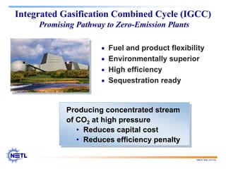 188678 RAB 03/11/04
Integrated Gasification Combined Cycle (IGCC)
Promising Pathway to Zero-Emission Plants
• Fuel and product flexibility
• Environmentally superior
• High efficiency
• Sequestration ready
Producing concentrated stream
of CO2 at high pressure
• Reduces capital cost
• Reduces efficiency penalty
 