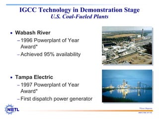 188678 RAB 03/11/04
IGCC Technology in Demonstration Stage
U.S. Coal-Fueled Plants
• Wabash River
−1996 Powerplant of Year
Award*
− Achieved 95% availability
• Tampa Electric
− 1997 Powerplant of Year
Award*
− First dispatch power generator
*Power Magazine
 