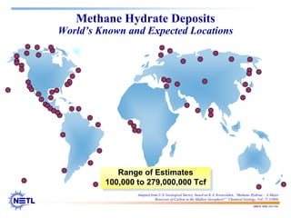 188678 RAB 03/11/04
Methane Hydrate Deposits
World’s Known and Expected Locations
Range of Estimates
100,000 to 279,000,000 Tcf
Adapted from U.S. Geological Survey, based on K.A. Kvenvolden, “Methane Hydrate – A Major
Reservoir of Carbon in the Shallow Geosphere?” Chemical Geology, Vol. 71 (1988)
 