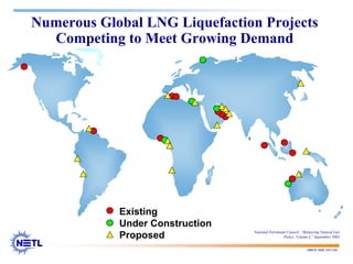 188678 RAB 03/11/04
Numerous Global LNG Liquefaction Projects
Competing to Meet Growing Demand
Existing
Under Construction
Proposed National Petroleum Council, “Balancing Natural Gas
Policy, Volume I,” September 2003
 