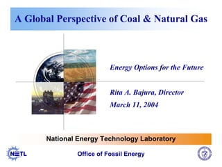 A Global Perspective of Coal & Natural Gas
Energy Options for the Future
Rita A. Bajura, Director
March 11, 2004
National Energy Technology Laboratory
Office of Fossil Energy
 