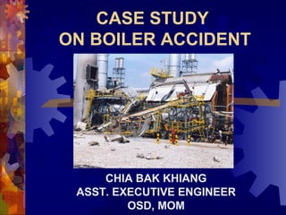 CASE STUDY
ON BOILER ACCIDENT
CHIA BAK KHIANG
ASST. EXECUTIVE ENGINEER
OSD, MOM
 
