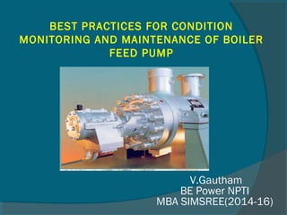 BEST PRACTICES FOR CONDITION 
MONITORING AND MAINTENANCE OF BOILER 
FEED PUMP 
V.Gautham 
BE Power NPTI 
MBA SIMSREE(2014-16) 
 