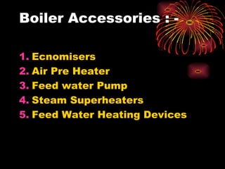 Boiler Accessories : -
1. Ecnomisers
2. Air Pre Heater
3. Feed water Pump
4. Steam Superheaters
5. Feed Water Heating Devices
 