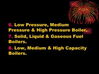 6. Low Pressure, Medium
Pressure & High Pressure Boiler.
7. Solid, Liquid & Gaseous Fuel
Boilers.
8. Low, Medium & High Capacity
Boilers.
 