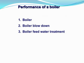 1. Boiler
2. Boiler blow down
3. Boiler feed water treatment
Performance of a boiler
 