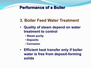 Performance of a Boiler
• Quality of steam depend on water
treatment to control
• Steam purity
• Deposits
• Corrosion
• Efficient heat transfer only if boiler
water is free from deposit-forming
solids
3. Boiler Feed Water Treatment
 