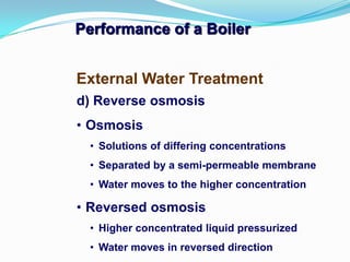 Performance of a Boiler
d) Reverse osmosis
• Osmosis
• Solutions of differing concentrations
• Separated by a semi-permeable membrane
• Water moves to the higher concentration
• Reversed osmosis
• Higher concentrated liquid pressurized
• Water moves in reversed direction
External Water Treatment
 